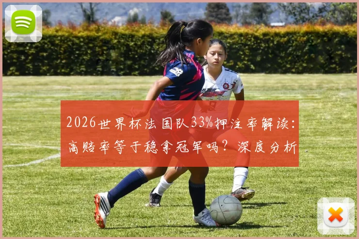 2026世界杯法国队33%押注率解读：高赔率等于稳拿冠军吗？深度分析