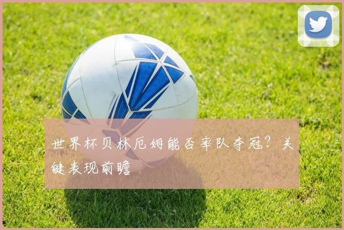 世界杯贝林厄姆能否率队夺冠？关键表现前瞻