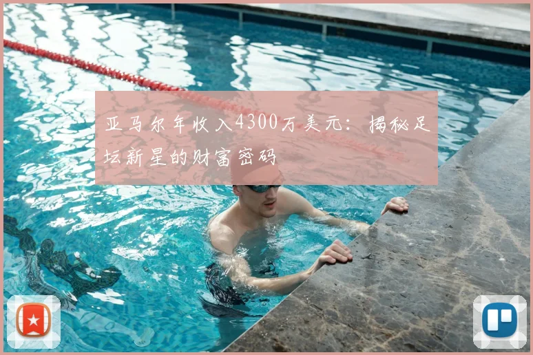 亚马尔年收入4300万美元：揭秘足坛新星的财富密码