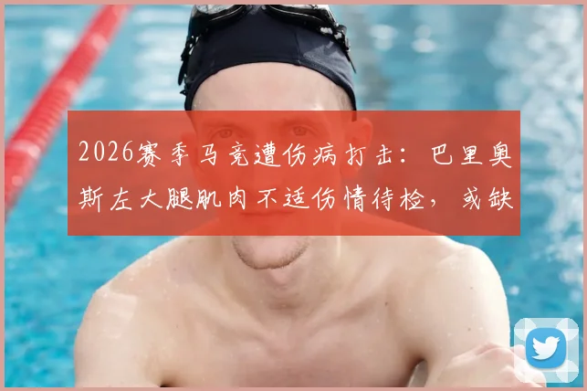 2026赛季马竞遭伤病打击：巴里奥斯左大腿肌肉不适伤情待检，或缺阵数周影响几何？