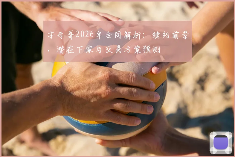字母哥2026年合同解析：续约前景、潜在下家与交易方案预测