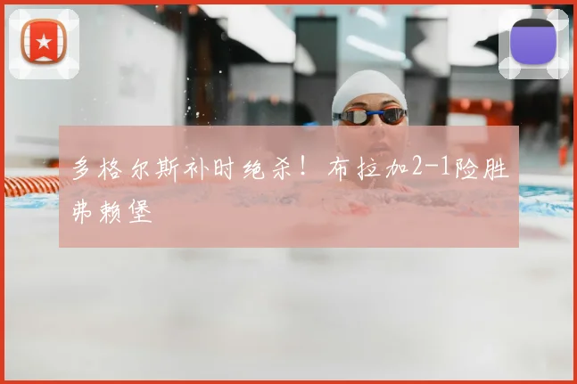 多格尔斯补时绝杀！布拉加2-1险胜弗赖堡