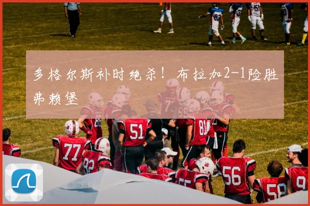 多格尔斯补时绝杀！布拉加2-1险胜弗赖堡