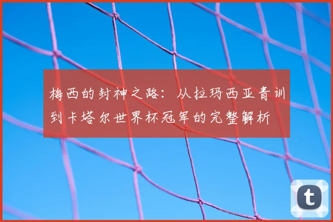 梅西的封神之路：从拉玛西亚青训到卡塔尔世界杯冠军的完整解析