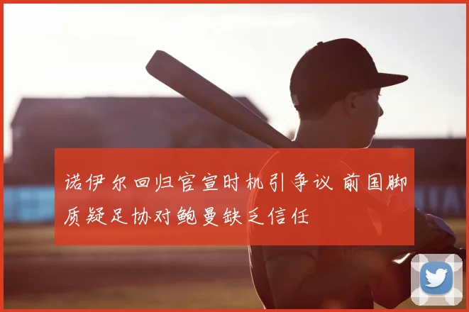 诺伊尔回归官宣时机引争议 前国脚质疑足协对鲍曼缺乏信任