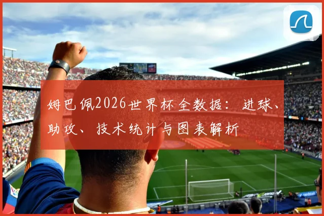 姆巴佩2026世界杯全数据：进球、助攻、技术统计与图表解析