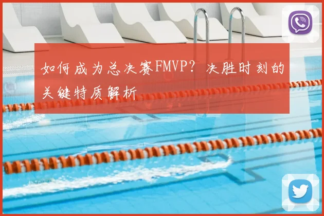 如何成为总决赛FMVP？决胜时刻的关键特质解析