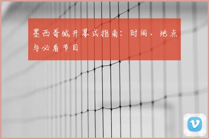 墨西哥城开幕式指南：时间、地点与必看节目