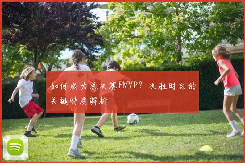 如何成为总决赛FMVP？决胜时刻的关键特质解析