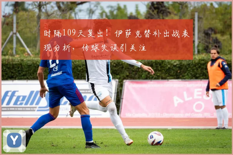 时隔109天复出！伊萨克替补出战表现分析，传球失误引关注