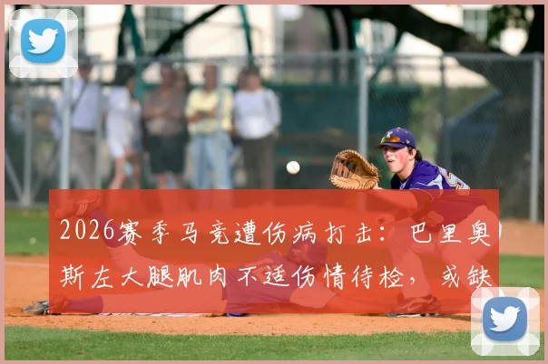 2026赛季马竞遭伤病打击：巴里奥斯左大腿肌肉不适伤情待检，或缺阵数周影响几何？