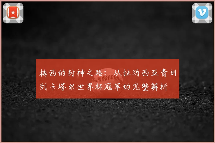梅西的封神之路：从拉玛西亚青训到卡塔尔世界杯冠军的完整解析