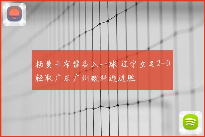 杨曼卡布雷各入一球 辽宁女足2-0轻取广东广州数科迎连胜