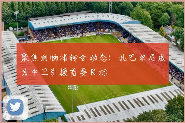 聚焦利物浦转会动态：扎巴尔尼成为中卫引援首要目标